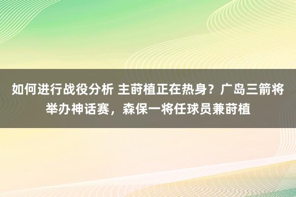 如何进行战役分析 主莳植正在热身？广岛三箭将举办神话赛，森保一将任球员兼莳植