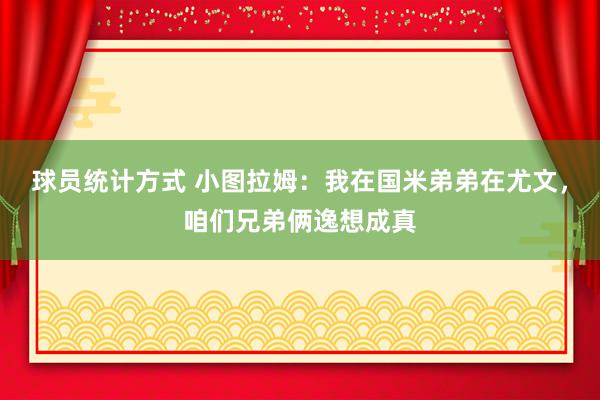 球员统计方式 小图拉姆：我在国米弟弟在尤文，咱们兄弟俩逸想成真