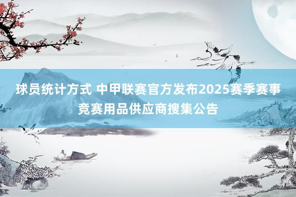 球员统计方式 中甲联赛官方发布2025赛季赛事竞赛用品供应商搜集公告