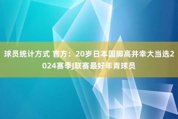 球员统计方式 官方：20岁日本国脚高井幸大当选2024赛季J联赛最好年青球员