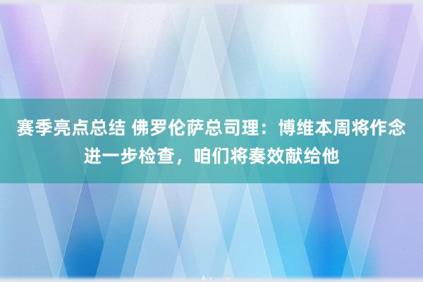 赛季亮点总结 佛罗伦萨总司理：博维本周将作念进一步检查，咱们将奏效献给他