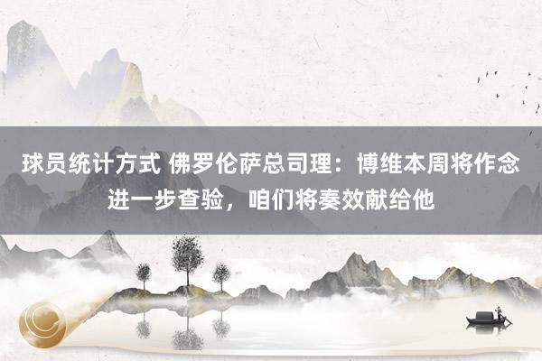 球员统计方式 佛罗伦萨总司理：博维本周将作念进一步查验，咱们将奏效献给他