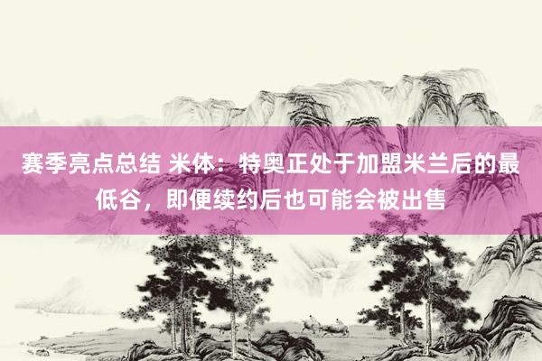 赛季亮点总结 米体：特奥正处于加盟米兰后的最低谷，即便续约后也可能会被出售