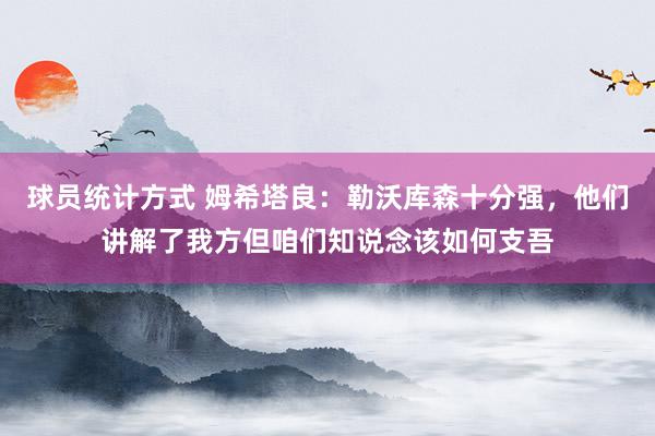 球员统计方式 姆希塔良：勒沃库森十分强，他们讲解了我方但咱们知说念该如何支吾