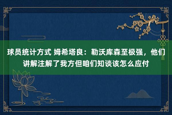 球员统计方式 姆希塔良：勒沃库森至极强，他们讲解注解了我方但咱们知谈该怎么应付