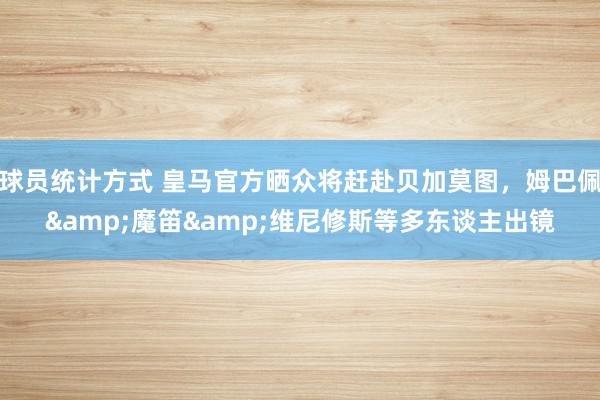 球员统计方式 皇马官方晒众将赶赴贝加莫图，姆巴佩&魔笛&维尼修斯等多东谈主出镜