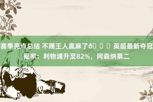 赛季亮点总结 不踢王人赢麻了😅英超最新夺冠概率：利物浦升至82%，阿森纳第二