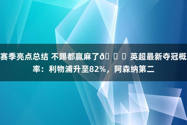 赛季亮点总结 不踢都赢麻了😅英超最新夺冠概率：利物浦升至82%，阿森纳第二