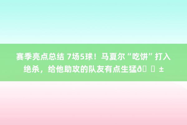 赛季亮点总结 7场5球！马夏尔“吃饼”打入绝杀，给他助攻的队友有点生猛😱