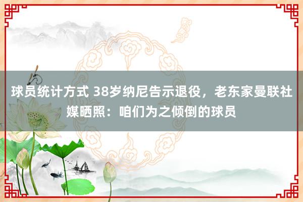 球员统计方式 38岁纳尼告示退役，老东家曼联社媒晒照：咱们为之倾倒的球员