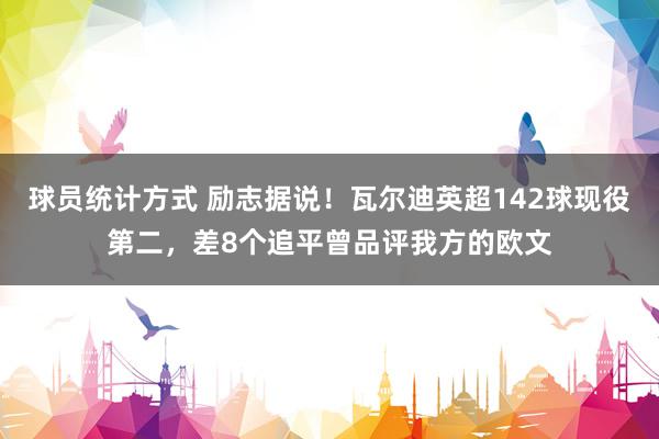 球员统计方式 励志据说！瓦尔迪英超142球现役第二，差8个追平曾品评我方的欧文