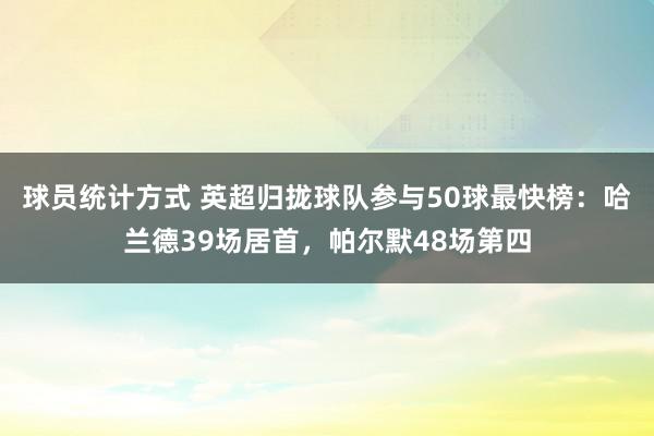 球员统计方式 英超归拢球队参与50球最快榜：哈兰德39场居首，帕尔默48场第四