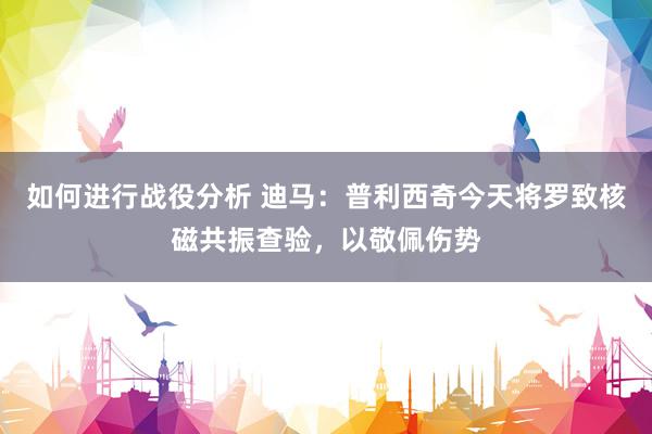 如何进行战役分析 迪马：普利西奇今天将罗致核磁共振查验，以敬佩伤势