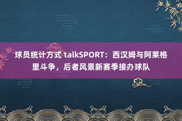 球员统计方式 talkSPORT：西汉姆与阿莱格里斗争，后者风景新赛季接办球队