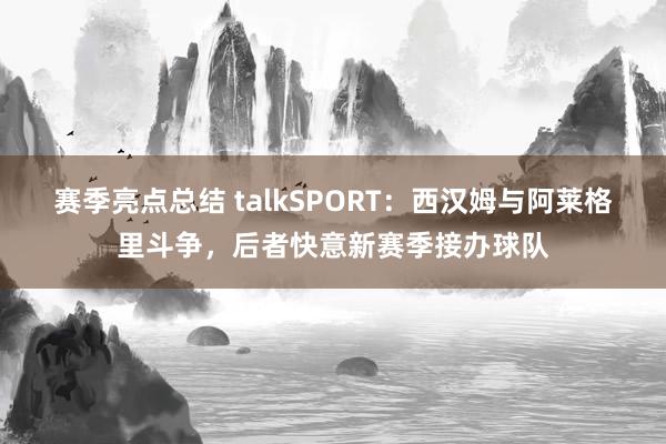 赛季亮点总结 talkSPORT：西汉姆与阿莱格里斗争，后者快意新赛季接办球队