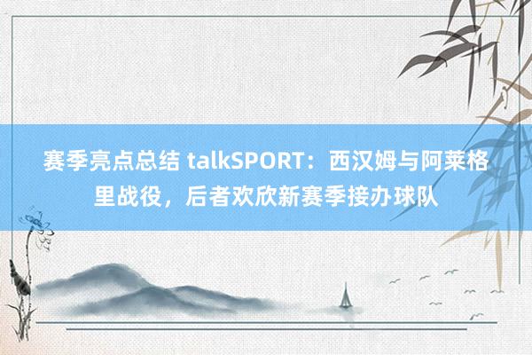 赛季亮点总结 talkSPORT：西汉姆与阿莱格里战役，后者欢欣新赛季接办球队