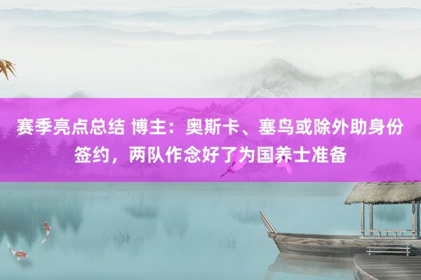 赛季亮点总结 博主：奥斯卡、塞鸟或除外助身份签约，两队作念好了为国养士准备