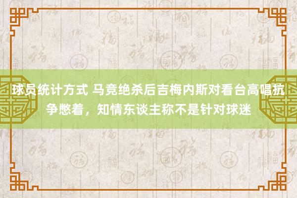 球员统计方式 马竞绝杀后吉梅内斯对看台高唱抗争憋着，知情东谈主称不是针对球迷