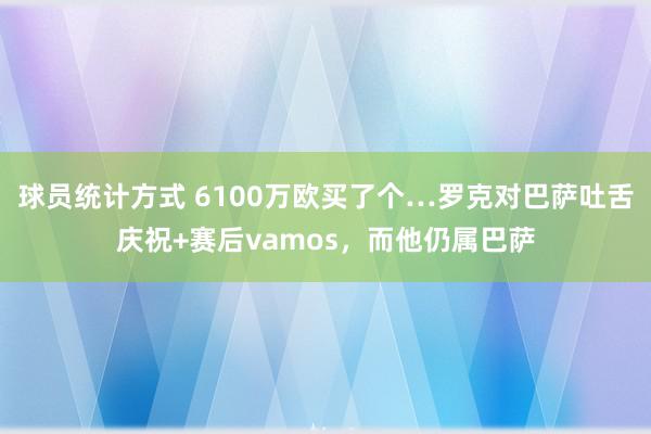 球员统计方式 6100万欧买了个…罗克对巴萨吐舌庆祝+赛后vamos，而他仍属巴萨