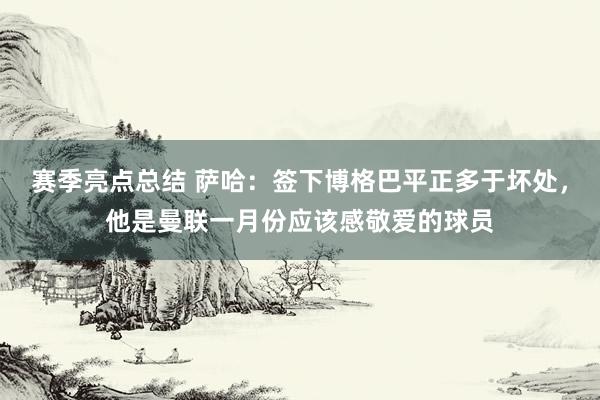 赛季亮点总结 萨哈：签下博格巴平正多于坏处，他是曼联一月份应该感敬爱的球员