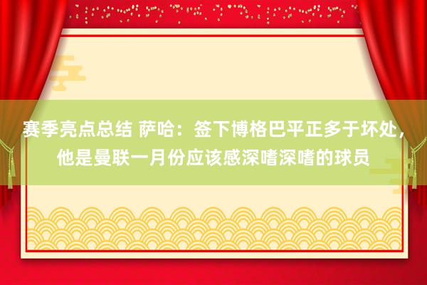 赛季亮点总结 萨哈：签下博格巴平正多于坏处，他是曼联一月份应该感深嗜深嗜的球员