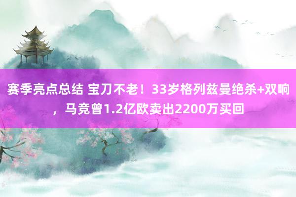 赛季亮点总结 宝刀不老！33岁格列兹曼绝杀+双响，马竞曾1.2亿欧卖出2200万买回