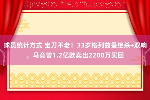 球员统计方式 宝刀不老！33岁格列兹曼绝杀+双响，马竞曾1.2亿欧卖出2200万买回