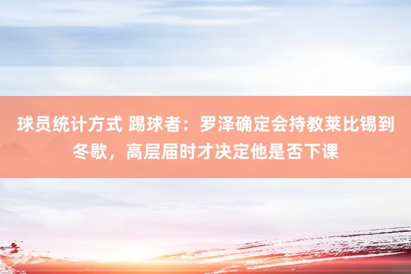 球员统计方式 踢球者：罗泽确定会持教莱比锡到冬歇，高层届时才决定他是否下课