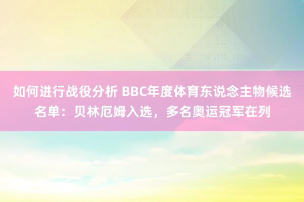 如何进行战役分析 BBC年度体育东说念主物候选名单：贝林厄姆入选，多名奥运冠军在列