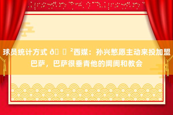 球员统计方式 😲西媒：孙兴慜愿主动来投加盟巴萨，巴萨很垂青他的阛阓和教会