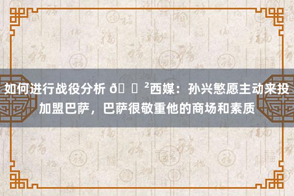 如何进行战役分析 😲西媒：孙兴慜愿主动来投加盟巴萨，巴萨很敬重他的商场和素质