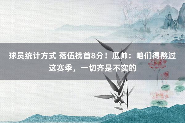 球员统计方式 落伍榜首8分！瓜帅：咱们得熬过这赛季，一切齐是不实的