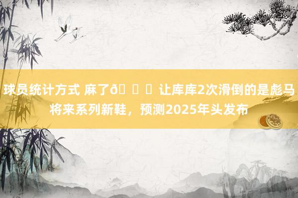 球员统计方式 麻了😂让库库2次滑倒的是彪马将来系列新鞋，预测2025年头发布