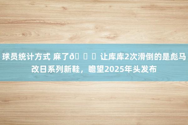 球员统计方式 麻了😂让库库2次滑倒的是彪马改日系列新鞋，瞻望2025年头发布