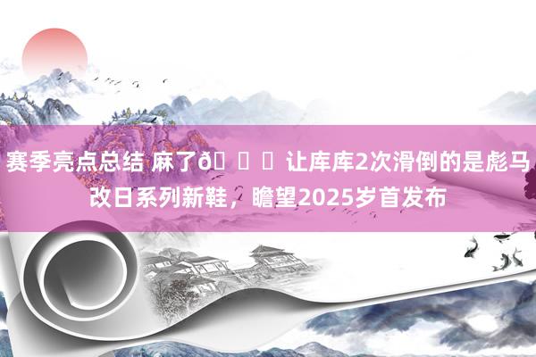 赛季亮点总结 麻了😂让库库2次滑倒的是彪马改日系列新鞋，瞻望2025岁首发布