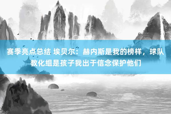 赛季亮点总结 埃贝尔：赫内斯是我的榜样，球队教化组是孩子我出于信念保护他们