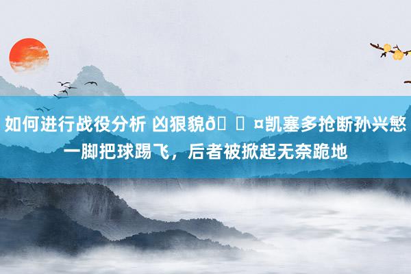 如何进行战役分析 凶狠貌😤凯塞多抢断孙兴慜一脚把球踢飞，后者被掀起无奈跪地