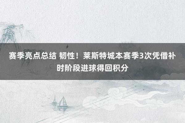 赛季亮点总结 韧性！莱斯特城本赛季3次凭借补时阶段进球得回积分