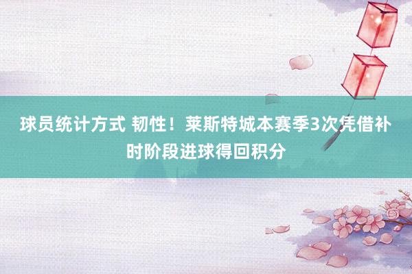 球员统计方式 韧性！莱斯特城本赛季3次凭借补时阶段进球得回积分