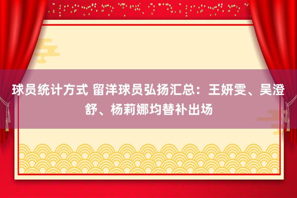 球员统计方式 留洋球员弘扬汇总：王妍雯、吴澄舒、杨莉娜均替补出场