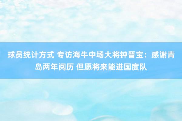 球员统计方式 专访海牛中场大将钟晋宝：感谢青岛两年阅历 但愿将来能进国度队