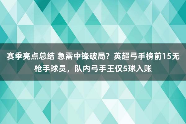 赛季亮点总结 急需中锋破局？英超弓手榜前15无枪手球员，队内弓手王仅5球入账