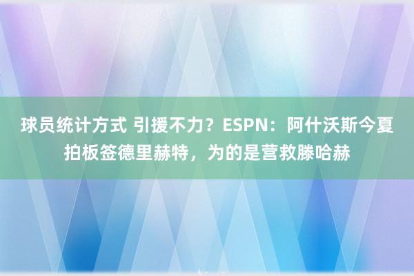 球员统计方式 引援不力？ESPN：阿什沃斯今夏拍板签德里赫特，为的是营救滕哈赫