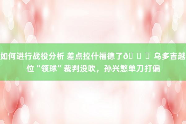 如何进行战役分析 差点拉什福德了😅乌多吉越位“领球”裁判没吹，孙兴慜单刀打偏