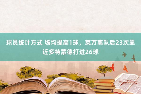 球员统计方式 场均提高1球，莱万离队后23次靠近多特蒙德打进26球