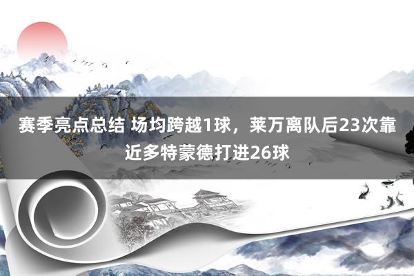 赛季亮点总结 场均跨越1球，莱万离队后23次靠近多特蒙德打进26球