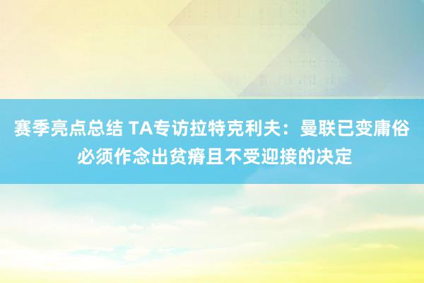 赛季亮点总结 TA专访拉特克利夫：曼联已变庸俗 必须作念出贫瘠且不受迎接的决定