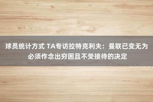 球员统计方式 TA专访拉特克利夫：曼联已变无为 必须作念出穷困且不受接待的决定