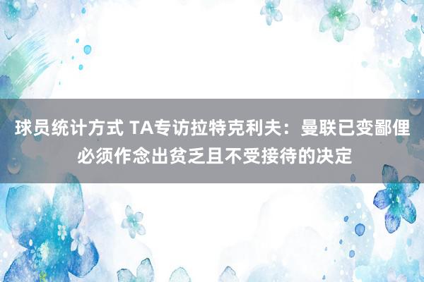 球员统计方式 TA专访拉特克利夫：曼联已变鄙俚 必须作念出贫乏且不受接待的决定