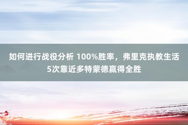 如何进行战役分析 100%胜率，弗里克执教生活5次靠近多特蒙德赢得全胜